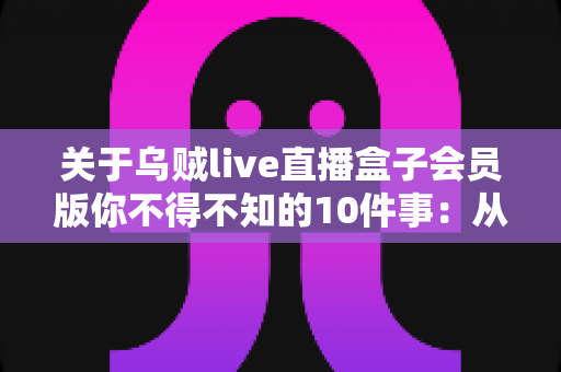 关于乌贼live直播盒子会员版你不得不知的10件事：从开通到使用的完全实用指南