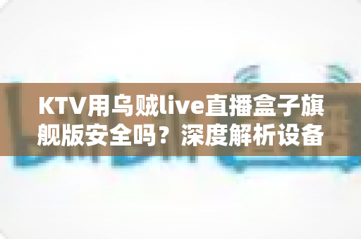 KTV用乌贼live直播盒子旗舰版安全吗?深度解析设备安全性与使用建议 KTV用乌贼live直播盒子旗舰版安全吗?深度解析设备安全性与使用建议