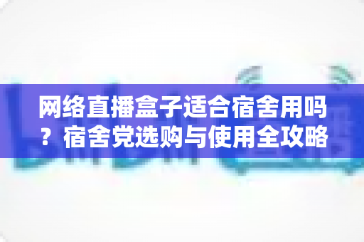 网络直播盒子适合宿舍用吗?宿舍党选购与使用全攻略,看完再决定不踩坑 网络直播盒子适合宿舍用吗?宿舍党选购与使用全攻略,看完再决定不踩坑
