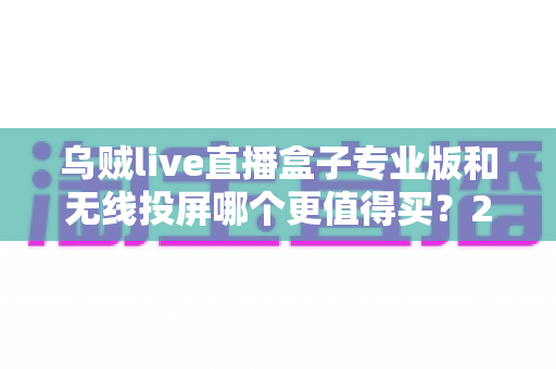 乌贼live直播盒子专业版和无线投屏哪个更值得买?2025年选购避坑全攻略 乌贼live直播盒子专业版和无线投屏哪个更值得买?2025年选购避坑全攻略