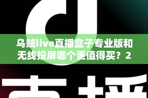 乌贼live直播盒子专业版和无线投屏哪个更值得买?2025年选购避坑全攻略 乌贼live直播盒子专业版和无线投屏哪个更值得买?2025年选购避坑全攻略