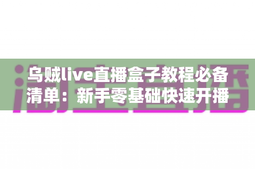 乌贼live直播盒子教程必备清单：新手零基础快速开播全攻略