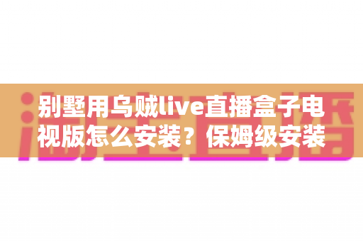 别墅用乌贼live直播盒子电视版怎么安装?保姆级安装教程与全屋大屏直播部署指南 别墅用乌贼live直播盒子电视版怎么安装?保姆级安装教程与全屋大屏直播部署指南