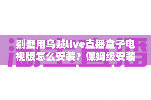 别墅用乌贼live直播盒子电视版怎么安装?保姆级安装教程与全屋大屏直播部署指南 别墅用乌贼live直播盒子电视版怎么安装?保姆级安装教程与全屋大屏直播部署指南