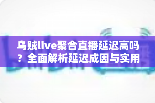 乌贼live聚合直播延迟高吗?全面解析延迟成因与实用优化方案 乌贼live聚合直播延迟高吗?全面解析延迟成因与实用优化方案