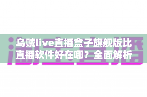 乌贼live直播盒子旗舰版比直播软件好在哪？全面解析旗舰版直播盒子的核心优势、使用体验与选购指南