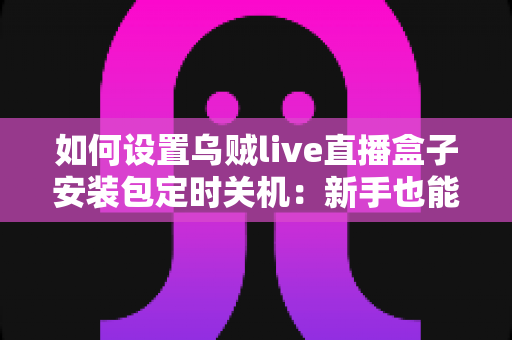 如何设置乌贼live直播盒子安装包定时关机:新手也能秒懂的全攻略 如何设置乌贼live直播盒子安装包定时关机:新手也能秒懂的全攻略