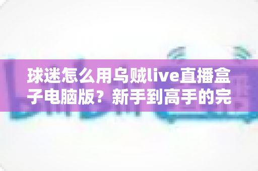 球迷怎么用乌贼live直播盒子电脑版?新手到高手的完整观赛指南,畅享大屏看球新体验 球迷怎么用乌贼live直播盒子电脑版?新手到高手的完整观赛指南,畅享大屏看球新体验