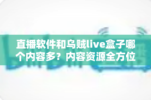 直播软件和乌贼live盒子哪个内容多？内容资源全方位深度对比，帮你选出最合适的家庭观影方案