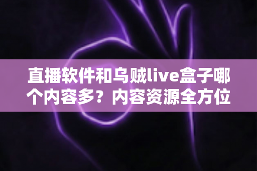 直播软件和乌贼live盒子哪个内容多？内容资源全方位深度对比，帮你选出最合适的家庭观影方案