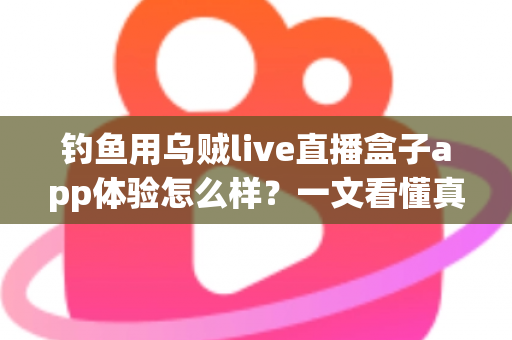 钓鱼用乌贼live直播盒子app体验怎么样?一文看懂真实使用感受与深度评测 钓鱼用乌贼live直播盒子app体验怎么样?一文看懂真实使用感受与深度评测