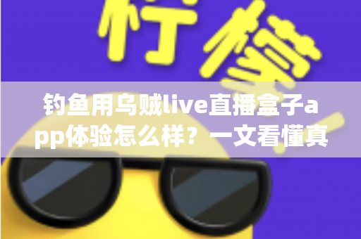 钓鱼用乌贼live直播盒子app体验怎么样?一文看懂真实使用感受与深度评测 钓鱼用乌贼live直播盒子app体验怎么样?一文看懂真实使用感受与深度评测