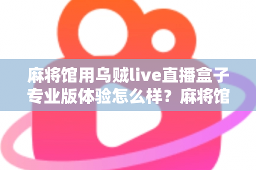 麻将馆用乌贼live直播盒子专业版体验怎么样?麻将馆老板真实测评与深度体验全解析 麻将馆用乌贼live直播盒子专业版体验怎么样?麻将馆老板真实测评与深度体验全解析