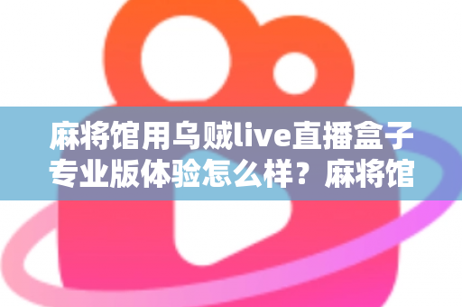 麻将馆用乌贼live直播盒子专业版体验怎么样？麻将馆老板真实测评与深度体验全解析