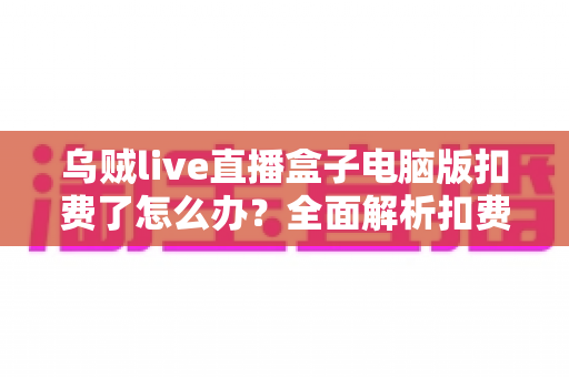 乌贼live直播盒子电脑版扣费了怎么办？全面解析扣费原因、退款流程与维权指南