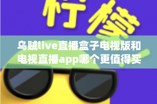 乌贼live直播盒子电视版和电视直播app哪个更值得买?2025年家庭观影选购终极指南 乌贼live直播盒子电视版和电视直播app哪个更值得买?2025年家庭观影选购终极指南