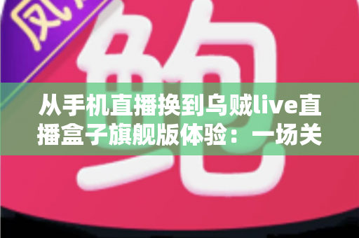 从手机直播换到乌贼live直播盒子旗舰版体验:一场关于画质、稳定与效率的全面升级之路 从手机直播换到乌贼live直播盒子旗舰版体验:一场关于画质、稳定与效率的全面升级之路