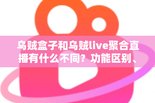 乌贼盒子和乌贼live聚合直播有什么不同?功能区别、使用场景与选择指南全解析 乌贼盒子和乌贼live聚合直播有什么不同?功能区别、使用场景与选择指南全解析