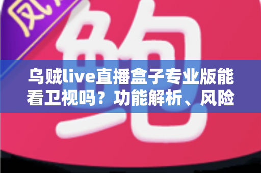 乌贼live直播盒子专业版能看卫视吗？功能解析、风险提醒与正规观看指南