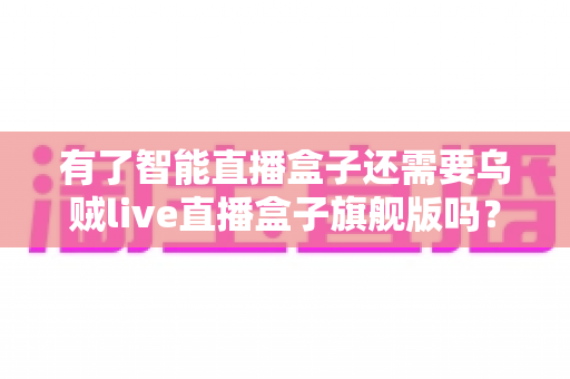 有了智能直播盒子还需要乌贼live直播盒子旗舰版吗?深度解析帮你做出明智选择 有了智能直播盒子还需要乌贼live直播盒子旗舰版吗?深度解析帮你做出明智选择