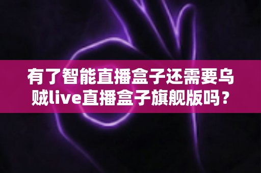 有了智能直播盒子还需要乌贼live直播盒子旗舰版吗?深度解析帮你做出明智选择 有了智能直播盒子还需要乌贼live直播盒子旗舰版吗?深度解析帮你做出明智选择