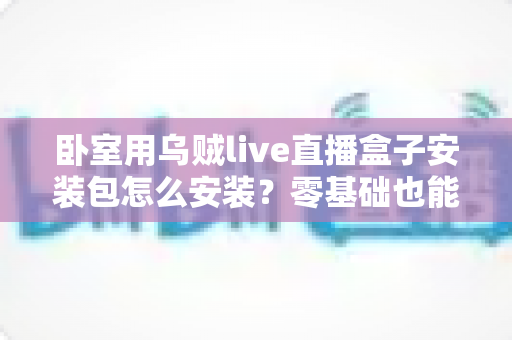 卧室用乌贼live直播盒子安装包怎么安装?零基础也能看懂的完整安装教程与安全指南 卧室用乌贼live直播盒子安装包怎么安装?零基础也能看懂的完整安装教程与安全指南