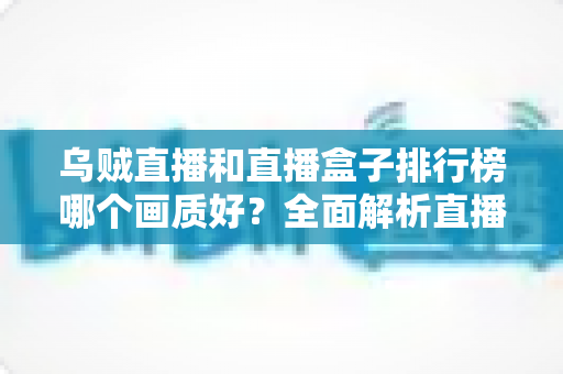 乌贼直播和直播盒子排行榜哪个画质好?全面解析直播画质差异与选择指南 乌贼直播和直播盒子排行榜哪个画质好?全面解析直播画质差异与选择指南