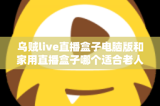 乌贼live直播盒子电脑版和家用直播盒子哪个适合老人?全面对比与选购指南 乌贼live直播盒子电脑版和家用直播盒子哪个适合老人?全面对比与选购指南