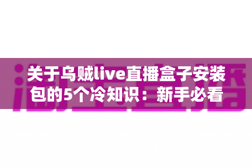关于乌贼live直播盒子安装包的5个冷知识：新手必看的深度解析与避坑指南