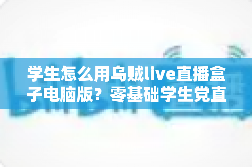 学生怎么用乌贼live直播盒子电脑版?零基础学生党直播入门与实操全攻略 学生怎么用乌贼live直播盒子电脑版?零基础学生党直播入门与实操全攻略