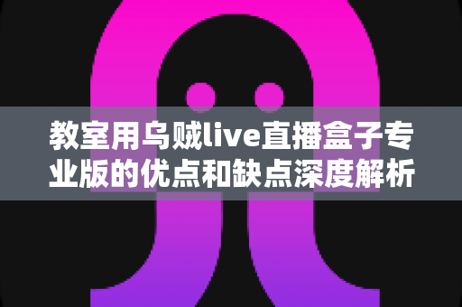 教室用乌贼live直播盒子专业版的优点和缺点深度解析:智慧课堂直播设备选购权威指南 教室用乌贼live直播盒子专业版的优点和缺点深度解析:智慧课堂直播设备选购权威指南
