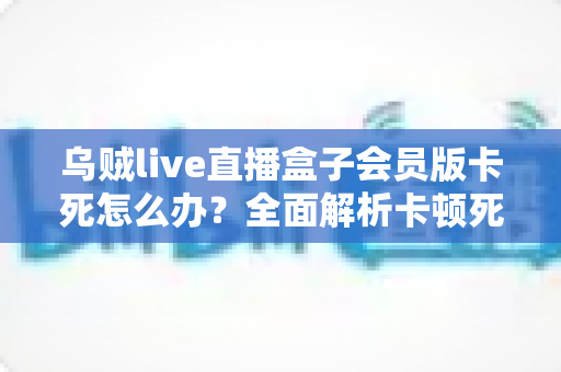 乌贼live直播盒子会员版卡死怎么办?全面解析卡顿死机的解决方法与预防技巧 乌贼live直播盒子会员版卡死怎么办?全面解析卡顿死机的解决方法与预防技巧