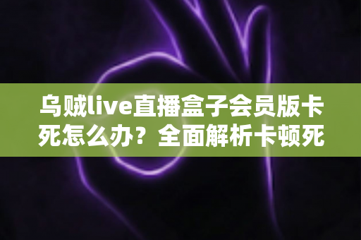 乌贼live直播盒子会员版卡死怎么办？全面解析卡顿死机的解决方法与预防技巧