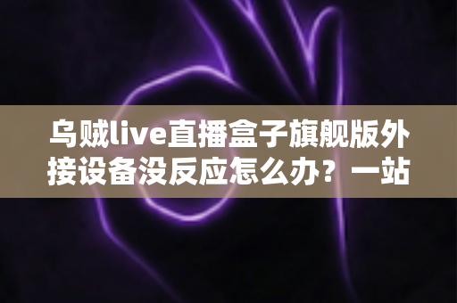 乌贼live直播盒子旗舰版外接设备没反应怎么办?一站式排查指南帮你快速解决连接故障 乌贼live直播盒子旗舰版外接设备没反应怎么办?一站式排查指南帮你快速解决连接故障