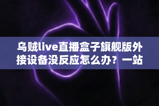 乌贼live直播盒子旗舰版外接设备没反应怎么办?一站式排查指南帮你快速解决连接故障 乌贼live直播盒子旗舰版外接设备没反应怎么办?一站式排查指南帮你快速解决连接故障