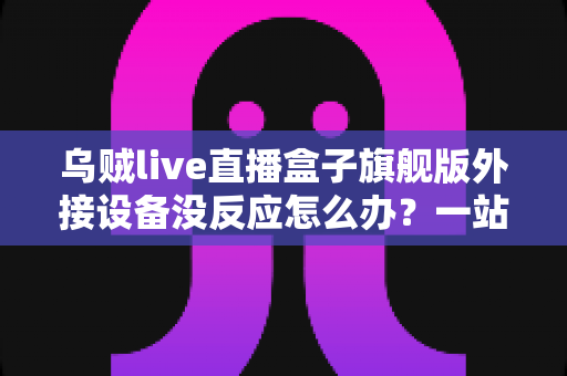 乌贼live直播盒子旗舰版外接设备没反应怎么办？一站式排查指南帮你快速解决连接故障