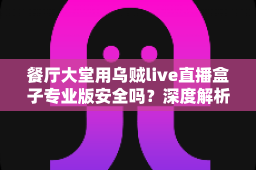 餐厅大堂用乌贼live直播盒子专业版安全吗?深度解析安全性、合规性与实用建议 餐厅大堂用乌贼live直播盒子专业版安全吗?深度解析安全性、合规性与实用建议