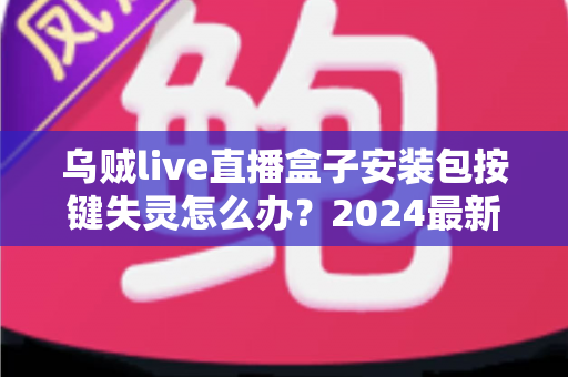 乌贼live直播盒子安装包按键失灵怎么办?2024最新排查修复全攻略,一文解决所有困扰 乌贼live直播盒子安装包按键失灵怎么办?2024最新排查修复全攻略,一文解决所有困扰
