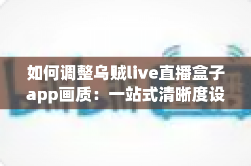 如何调整乌贼live直播盒子app画质:一站式清晰度设置指南与观看体验优化技巧 如何调整乌贼live直播盒子app画质:一站式清晰度设置指南与观看体验优化技巧