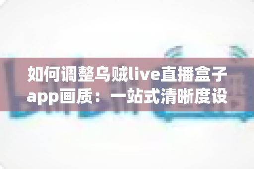 如何调整乌贼live直播盒子app画质:一站式清晰度设置指南与观看体验优化技巧 如何调整乌贼live直播盒子app画质:一站式清晰度设置指南与观看体验优化技巧