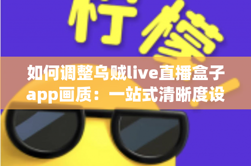 如何调整乌贼live直播盒子app画质:一站式清晰度设置指南与观看体验优化技巧 如何调整乌贼live直播盒子app画质:一站式清晰度设置指南与观看体验优化技巧