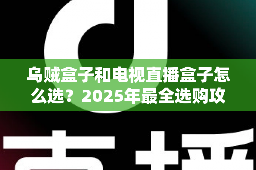 乌贼盒子和电视直播盒子怎么选?2025年最全选购攻略与避坑指南 乌贼盒子和电视直播盒子怎么选?2025年最全选购攻略与避坑指南