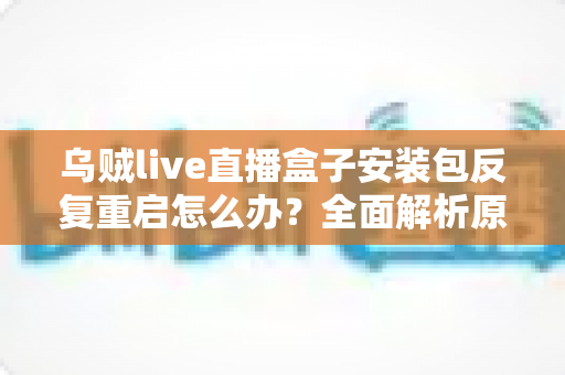 乌贼live直播盒子安装包反复重启怎么办?全面解析原因与高效解决方法,轻松恢复流畅体验 乌贼live直播盒子安装包反复重启怎么办?全面解析原因与高效解决方法,轻松恢复流畅体验