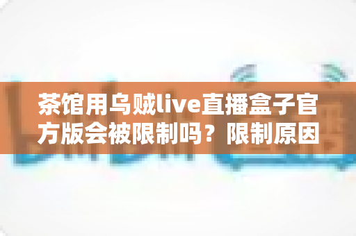 茶馆用乌贼live直播盒子官方版会被限制吗?限制原因、规避方法与合规使用全攻略 茶馆用乌贼live直播盒子官方版会被限制吗?限制原因、规避方法与合规使用全攻略