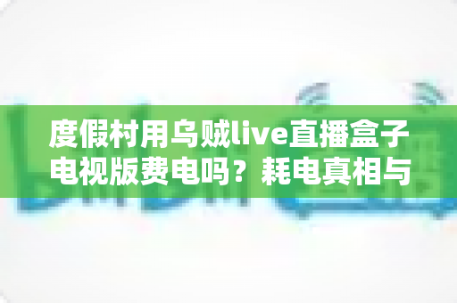 度假村用乌贼live直播盒子电视版费电吗？耗电真相与省电全攻略