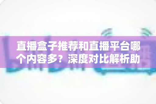 直播盒子推荐和直播平台哪个内容多?深度对比解析助你找到最佳观播选择 直播盒子推荐和直播平台哪个内容多?深度对比解析助你找到最佳观播选择
