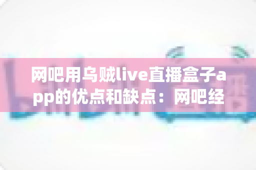 网吧用乌贼live直播盒子app的优点和缺点:网吧经营者不可错过的深度解析 网吧用乌贼live直播盒子app的优点和缺点:网吧经营者不可错过的深度解析