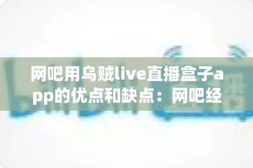 网吧用乌贼live直播盒子app的优点和缺点:网吧经营者不可错过的深度解析 网吧用乌贼live直播盒子app的优点和缺点:网吧经营者不可错过的深度解析
