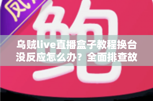 乌贼live直播盒子教程换台没反应怎么办?全面排查故障原因与高效解决指南 乌贼live直播盒子教程换台没反应怎么办?全面排查故障原因与高效解决指南