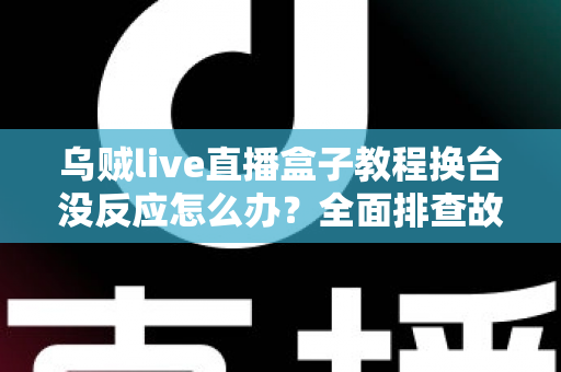 乌贼live直播盒子教程换台没反应怎么办?全面排查故障原因与高效解决指南 乌贼live直播盒子教程换台没反应怎么办?全面排查故障原因与高效解决指南